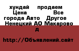 хундай 78 продаем › Цена ­ 650 000 - Все города Авто » Другое   . Ненецкий АО,Макарово д.